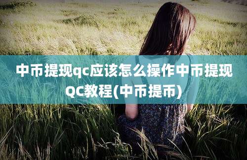 中币提现qc应该怎么操作中币提现QC教程(中币提币)