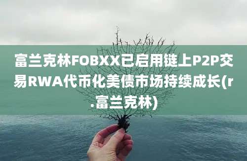 富兰克林FOBXX已启用链上P2P交易RWA代币化美债市场持续成长(r.富兰克林)