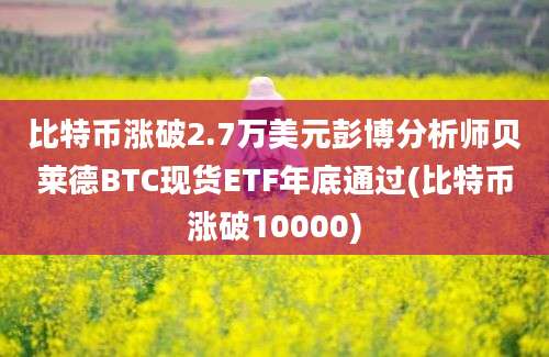 比特币涨破2.7万美元彭博分析师贝莱德BTC现货ETF年底通过(比特币涨破10000)