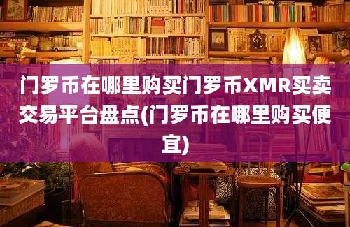 门罗币在哪里购买门罗币XMR买卖交易平台盘点(门罗币在哪里购买便宜)