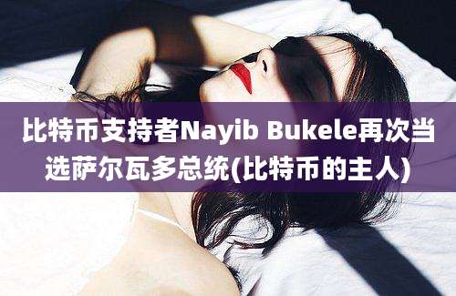 比特币支持者Nayib Bukele再次当选萨尔瓦多总统(比特币的主人)