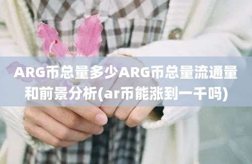 ARG币总量多少ARG币总量流通量和前景分析(ar币能涨到一千吗)