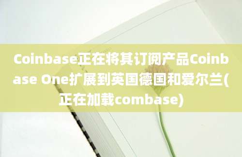 Coinbase正在将其订阅产品Coinbase One扩展到英国德国和爱尔兰(正在加载combase)