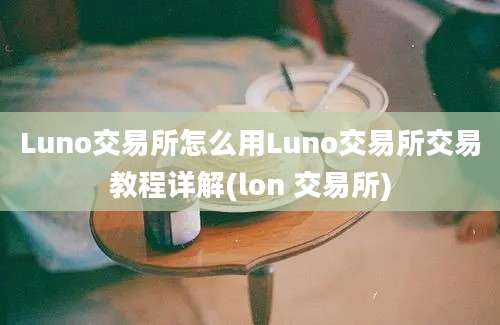 Luno交易所怎么用Luno交易所交易教程详解(lon 交易所)