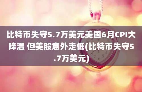 比特币失守5.7万美元美国6月CPI大降温 但美股意外走低(比特币失守5.7万美元)