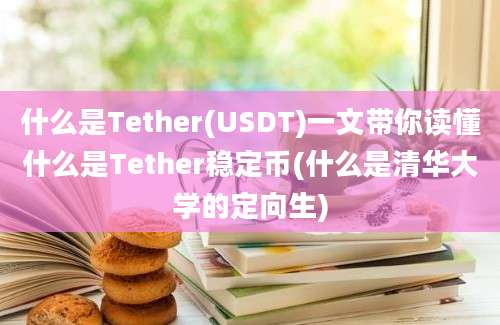 什么是Tether(USDT)一文带你读懂什么是Tether稳定币(什么是清华大学的定向生)