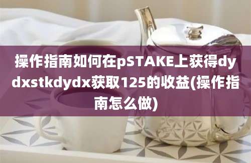 操作指南如何在pSTAKE上获得dydxstkdydx获取125的收益(操作指南怎么做)