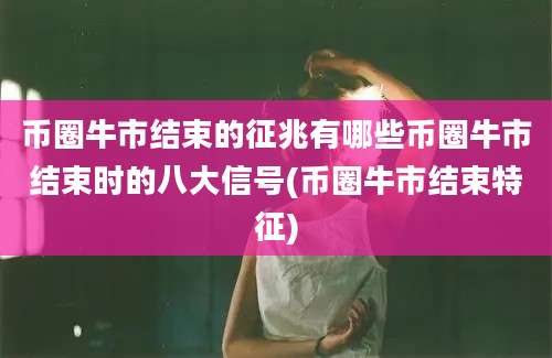 币圈牛市结束的征兆有哪些币圈牛市结束时的八大信号(币圈牛市结束特征)