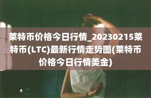 莱特币价格今日行情_20230215莱特币(LTC)最新行情走势图(莱特币价格今日行情美金)