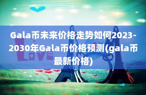 Gala币未来价格走势如何2023-2030年Gala币价格预测(gala币最新价格)