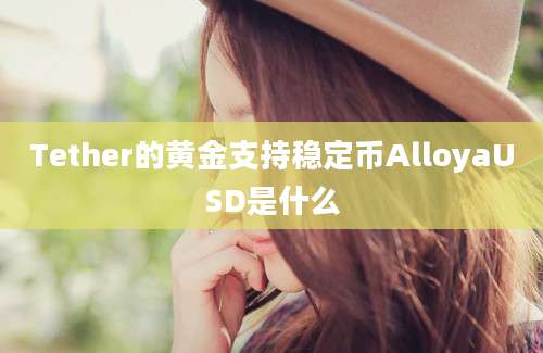 Tether的黄金支持稳定币AlloyaUSD是什么