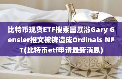 比特币现货ETF搜索量暴涨Gary Gensler推文被铸造成Ordinals NFT(比特币etf申请最新消息)