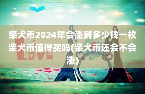 柴犬币2024年会涨到多少钱一枚柴犬币值得买吗(柴犬币还会不会涨)