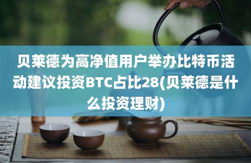 贝莱德为高净值用户举办比特币活动建议投资BTC占比28(贝莱德是什么投资理财)