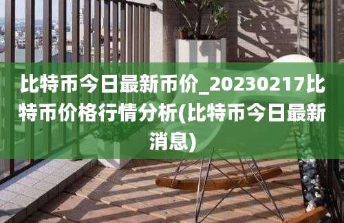 比特币今日最新币价_20230217比特币价格行情分析(比特币今日最新消息)