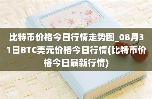 比特币价格今日行情走势图_08月31日BTC美元价格今日行情(比特币价格今日最新行情)