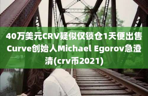 40万美元CRV疑似仅锁仓1天便出售Curve创始人Michael Egorov急澄清(crv币2021)