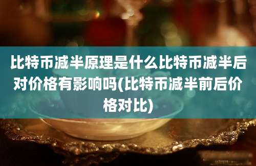 比特币减半原理是什么比特币减半后对价格有影响吗(比特币减半前后价格对比)