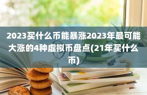 2023买什么币能暴涨2023年最可能大涨的4种虚拟币盘点(21年买什么币)