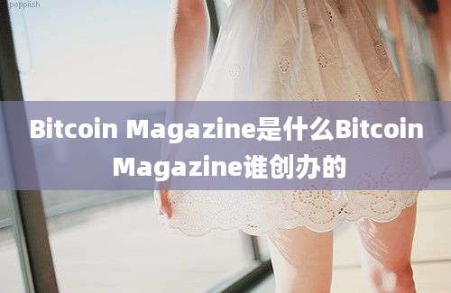 Bitcoin Magazine是什么Bitcoin Magazine谁创办的