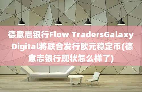 德意志银行Flow TradersGalaxy Digital将联合发行欧元稳定币(德意志银行现状怎么样了)