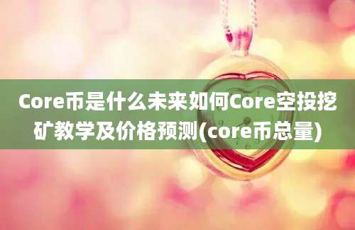 Core币是什么未来如何Core空投挖矿教学及价格预测(core币总量)