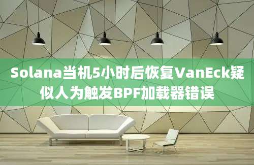 Solana当机5小时后恢复VanEck疑似人为触发BPF加载器错误