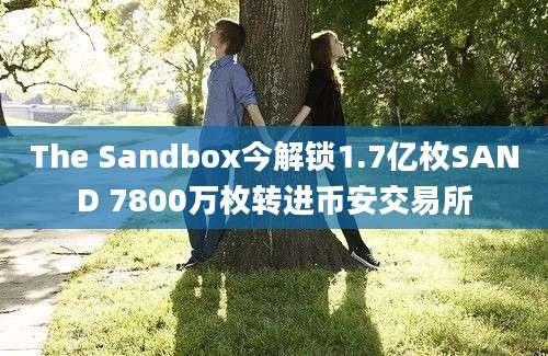 The Sandbox今解锁1.7亿枚SAND 7800万枚转进币安交易所