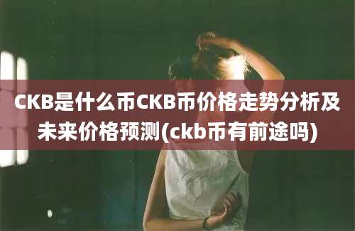 CKB是什么币CKB币价格走势分析及未来价格预测(ckb币有前途吗)