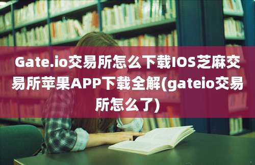 Gate.io交易所怎么下载IOS芝麻交易所苹果APP下载全解(gateio交易所怎么了)