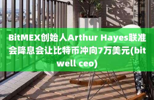 BitMEX创始人Arthur Hayes联准会降息会让比特币冲向7万美元(bitwell ceo)