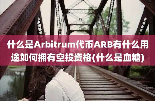 什么是Arbitrum代币ARB有什么用途如何拥有空投资格(什么是血糖)