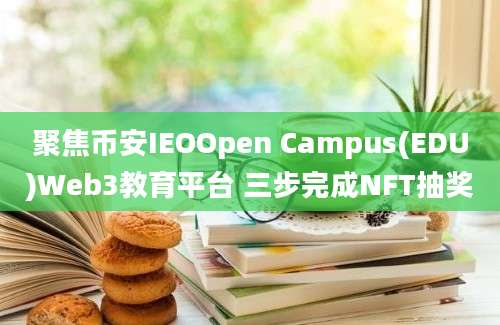 聚焦币安IEOOpen Campus(EDU)Web3教育平台 三步完成NFT抽奖