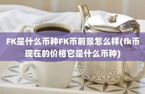 FK是什么币种FK币前景怎么样(fk币现在的价格它是什么币种)