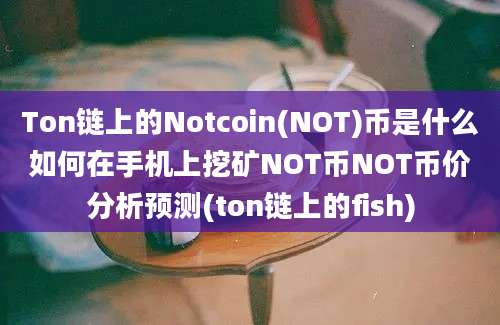 Ton链上的Notcoin(NOT)币是什么如何在手机上挖矿NOT币NOT币价分析预测(ton链上的fish)