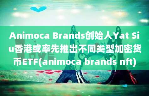 Animoca Brands创始人Yat Siu香港或率先推出不同类型加密货币ETF(animoca brands nft)