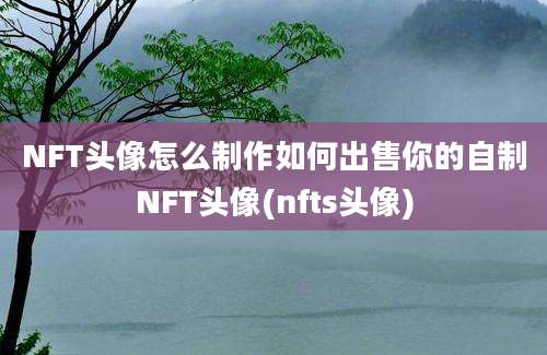 NFT头像怎么制作如何出售你的自制NFT头像(nfts头像)