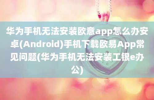 华为手机无法安装欧意app怎么办安卓(Android)手机下载欧易App常见问题(华为手机无法安装工银e办公)