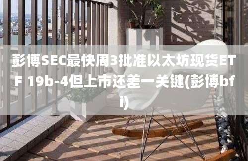 彭博SEC最快周3批准以太坊现货ETF 19b-4但上市还差一关键(彭博bfi)