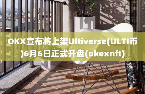 OKX宣布将上架Ultiverse(ULTI币)6月6日正式开盘(okexnft)