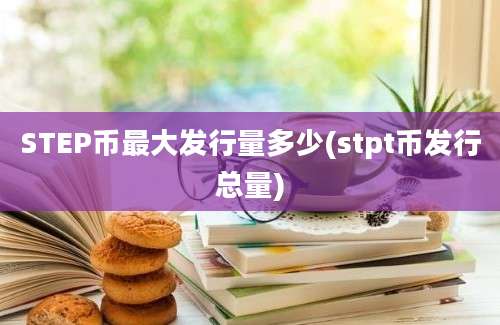 STEP币最大发行量多少(stpt币发行总量)