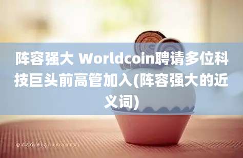 阵容强大 Worldcoin聘请多位科技巨头前高管加入(阵容强大的近义词)