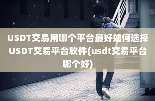 USDT交易用哪个平台最好如何选择USDT交易平台软件(usdt交易平台哪个好)