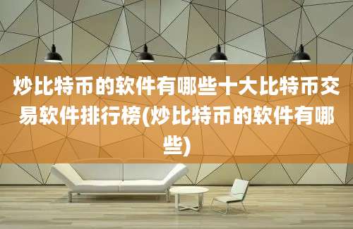 炒比特币的软件有哪些十大比特币交易软件排行榜(炒比特币的软件有哪些)