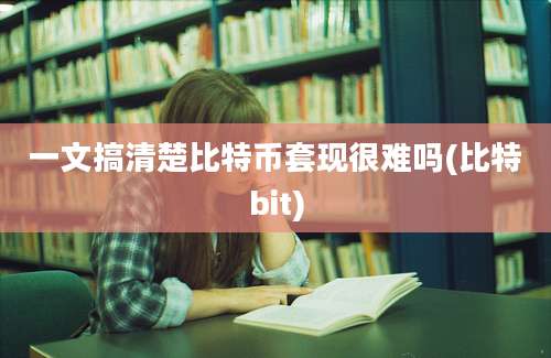 一文搞清楚比特币套现很难吗(比特bit)