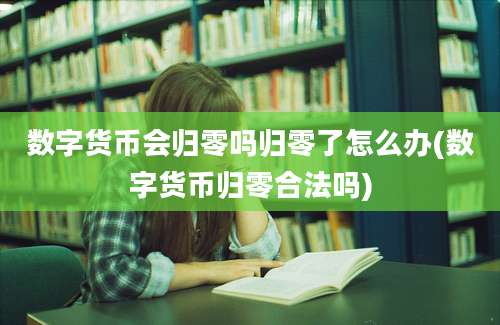 数字货币会归零吗归零了怎么办(数字货币归零合法吗)