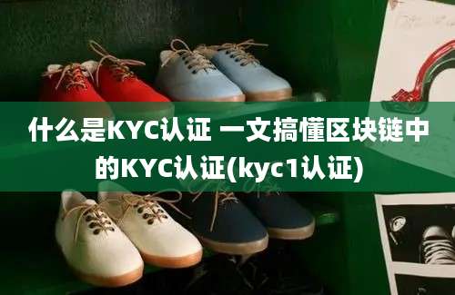 什么是KYC认证 一文搞懂区块链中的KYC认证(kyc1认证)