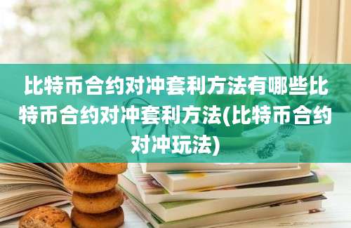 比特币合约对冲套利方法有哪些比特币合约对冲套利方法(比特币合约对冲玩法)