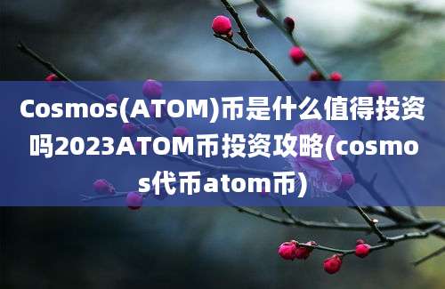 Cosmos(ATOM)币是什么值得投资吗2023ATOM币投资攻略(cosmos代币atom币)