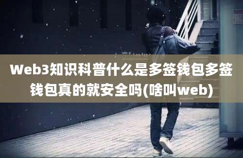 Web3知识科普什么是多签钱包多签钱包真的就安全吗(啥叫web)